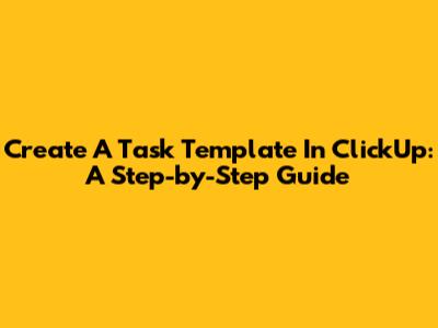 Create A Task Template In ClickUp: A Step-by-Step Guide