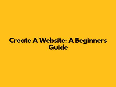 Create A Website: A Beginner's Guide