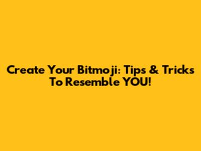 Create Your Bitmoji: Tips & Tricks To Resemble YOU!