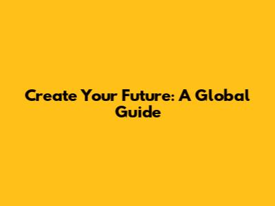Create Your Future: A Global Guide