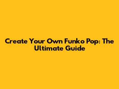 Create Your Own Funko Pop: The Ultimate Guide