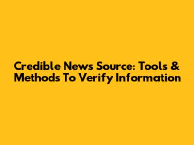 Credible News Source: Tools & Methods To Verify Information