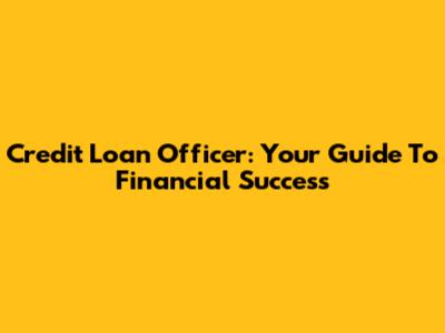 Credit Loan Officer: Your Guide To Financial Success