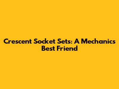 Crescent Socket Sets: A Mechanic's Best Friend