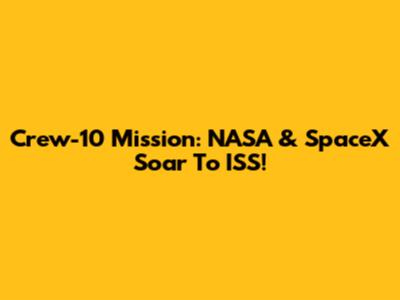 Crew-10 Mission: NASA & SpaceX Soar To ISS!