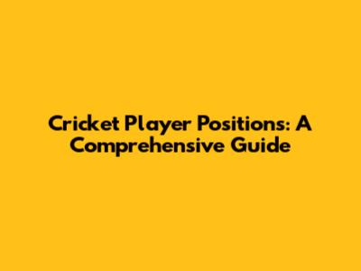 Cricket Player Positions: A Comprehensive Guide
