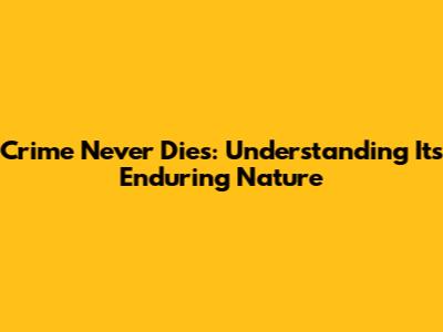 Crime Never Dies: Understanding Its Enduring Nature