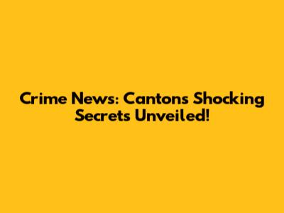 Crime News: Canton's Shocking Secrets Unveiled!
