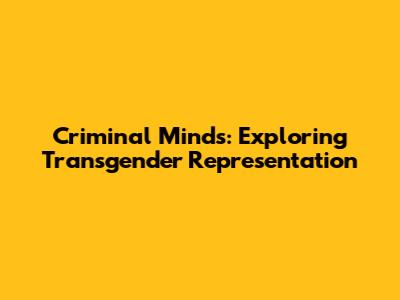 Criminal Minds: Exploring Transgender Representation
