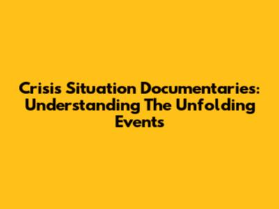 Crisis Situation Documentaries: Understanding The Unfolding Events