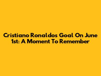 Cristiano Ronaldo's Goal On June 1st: A Moment To Remember
