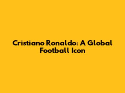 Cristiano Ronaldo: A Global Football Icon