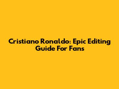 Cristiano Ronaldo: Epic Editing Guide For Fans
