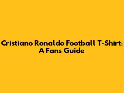 Cristiano Ronaldo Football T-Shirt: A Fan's Guide