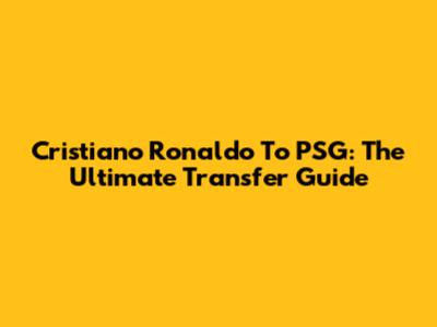 Cristiano Ronaldo To PSG: The Ultimate Transfer Guide