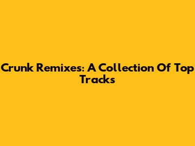 Crunk Remixes: A Collection Of Top Tracks
