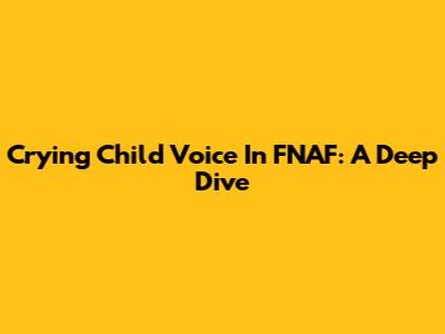 Crying Child Voice In FNAF: A Deep Dive