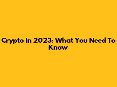 Crypto In 2023: What You Need To Know