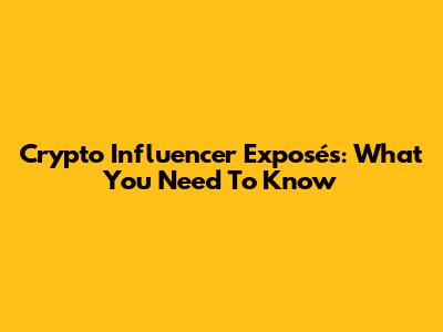 Crypto Influencer Exposés: What You Need To Know