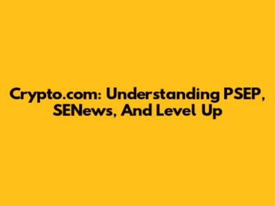 Crypto.com: Understanding PSEP, SENews, And Level Up