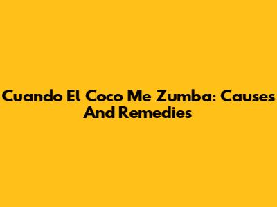 Cuando El Coco Me Zumba: Causes And Remedies