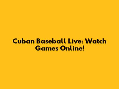 Cuban Baseball Live: Watch Games Online!