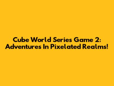 Cube World Series Game 2: Adventures In Pixelated Realms!