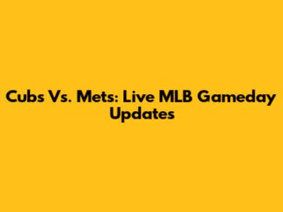 Cubs Vs. Mets: Live MLB Gameday Updates