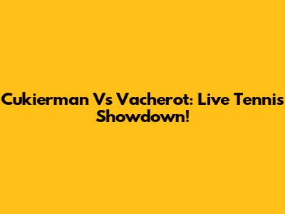Cukierman Vs Vacherot: Live Tennis Showdown!