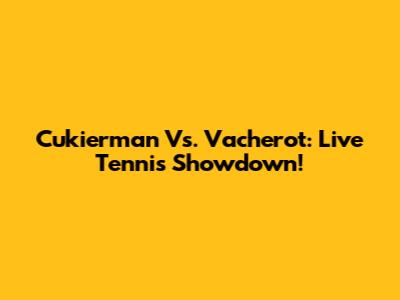 Cukierman Vs. Vacherot: Live Tennis Showdown!