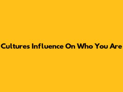 Culture's Influence On Who You Are