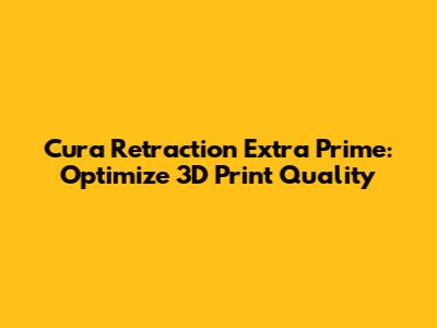 Cura Retraction Extra Prime: Optimize 3D Print Quality