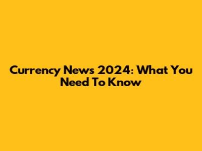 Currency News 2024: What You Need To Know