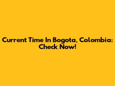 Current Time In Bogota, Colombia: Check Now!