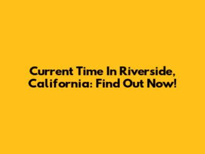Current Time In Riverside, California: Find Out Now!