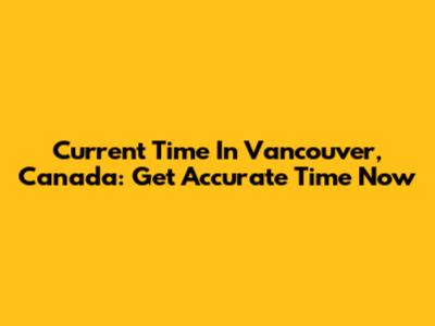 Current Time In Vancouver, Canada: Get Accurate Time Now