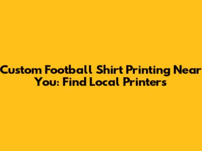 Custom Football Shirt Printing Near You: Find Local Printers