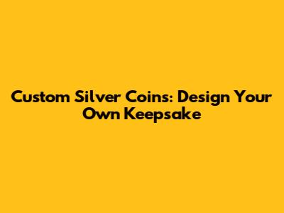 Custom Silver Coins: Design Your Own Keepsake