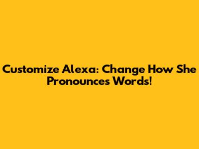 Customize Alexa: Change How She Pronounces Words!