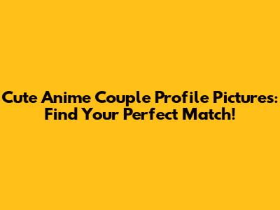 Cute Anime Couple Profile Pictures: Find Your Perfect Match!