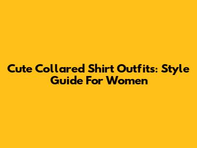 Cute Collared Shirt Outfits: Style Guide For Women