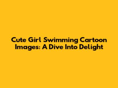 Cute Girl Swimming Cartoon Images: A Dive Into Delight