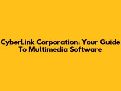 CyberLink Corporation: Your Guide To Multimedia Software
