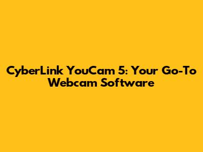 CyberLink YouCam 5: Your Go-To Webcam Software
