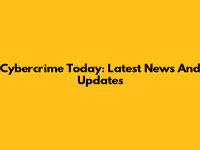 Cybercrime Today: Latest News And Updates