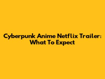 Cyberpunk Anime Netflix Trailer: What To Expect