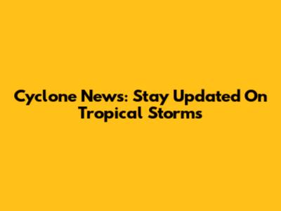 Cyclone News: Stay Updated On Tropical Storms