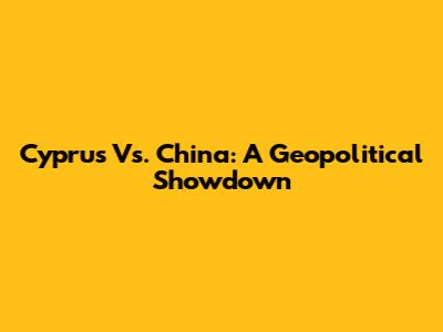 Cyprus Vs. China: A Geopolitical Showdown