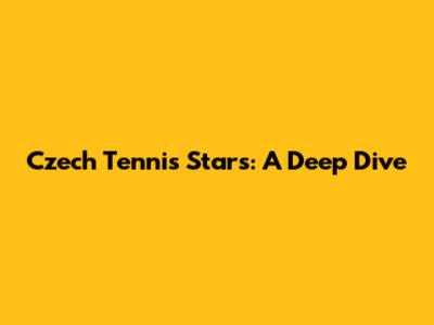 Czech Tennis Stars: A Deep Dive