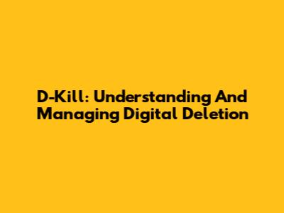 D-Kill: Understanding And Managing Digital Deletion